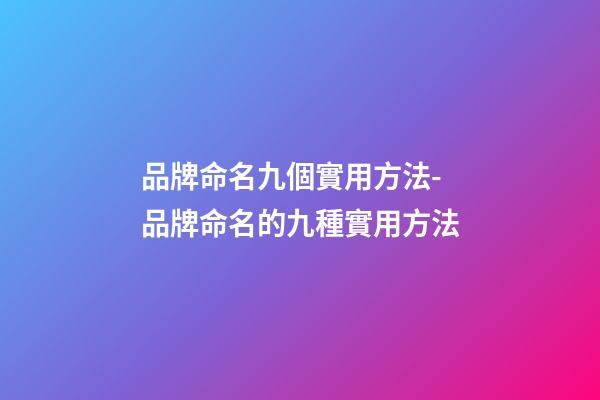 品牌命名九個實用方法-品牌命名的九種實用方法-第1張-商標起名-玄機派