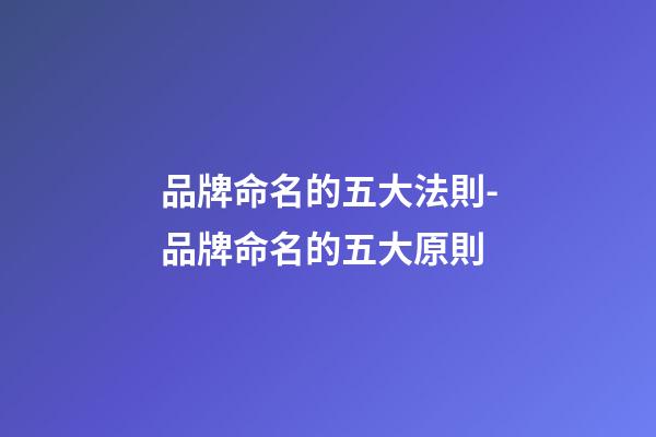 品牌命名的五大法則-品牌命名的五大原則-第1張-商標起名-玄機派