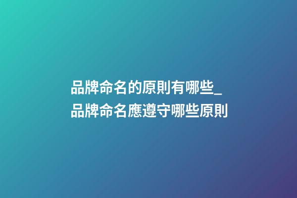 品牌命名的原則有哪些_品牌命名應遵守哪些原則-第1張-商標起名-玄機派
