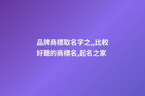 品牌商標取名字之,,比較好聽的商標名,起名之家