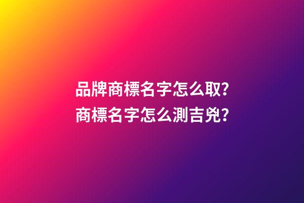 品牌商標名字怎么取？商標名字怎么測吉兇？-第1張-商標起名-玄機派