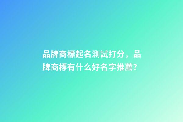 品牌商標起名測試打分，品牌商標有什么好名字推薦？-第1張-商標起名-玄機派