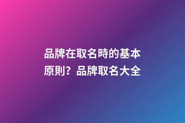 品牌在取名時的基本原則？品牌取名大全-第1張-商標起名-玄機派
