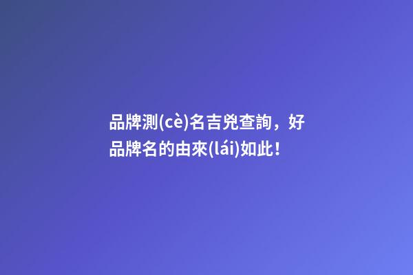 品牌測(cè)名吉兇查詢，好品牌名的由來(lái)如此！-第1張-商標(biāo)起名-玄機(jī)派