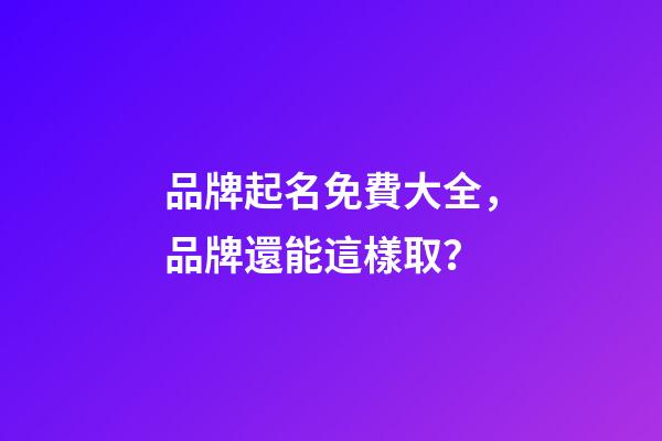 品牌起名免費大全，品牌還能這樣取？