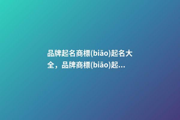 品牌起名商標(biāo)起名大全，品牌商標(biāo)起名原則？