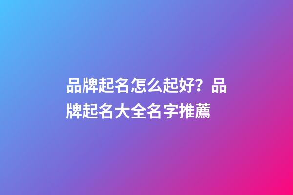 品牌起名怎么起好？品牌起名大全名字推薦-第1張-商標起名-玄機派
