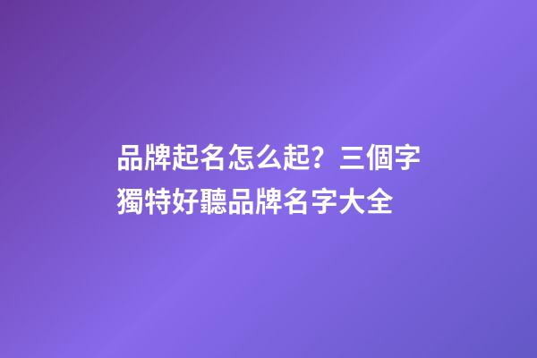 品牌起名怎么起？三個字獨特好聽品牌名字大全-第1張-商標起名-玄機派