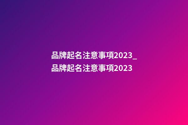 品牌起名注意事項2023_品牌起名注意事項2023-第1張-商標起名-玄機派