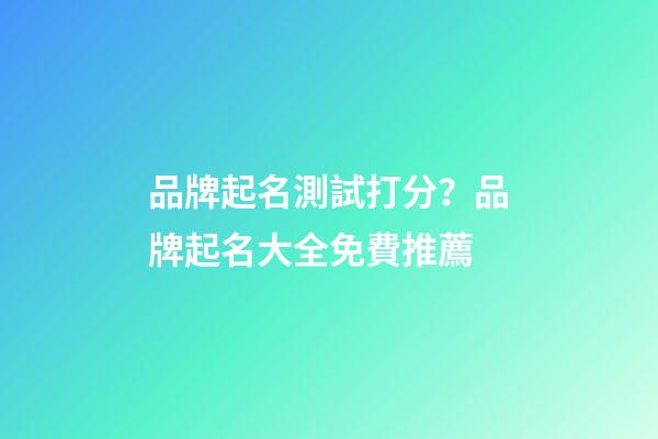 品牌起名測試打分？品牌起名大全免費推薦-第1張-商標起名-玄機派