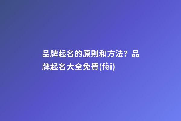 品牌起名的原則和方法？品牌起名大全免費(fèi)