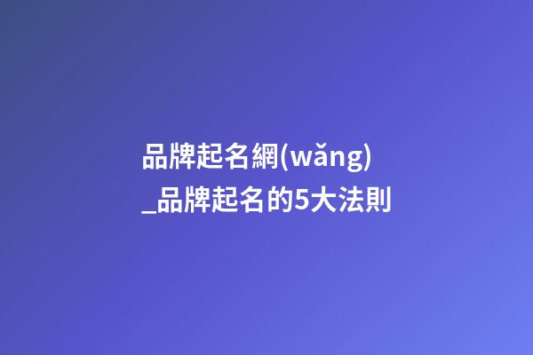 品牌起名網(wǎng)_品牌起名的5大法則-第1張-商標起名-玄機派