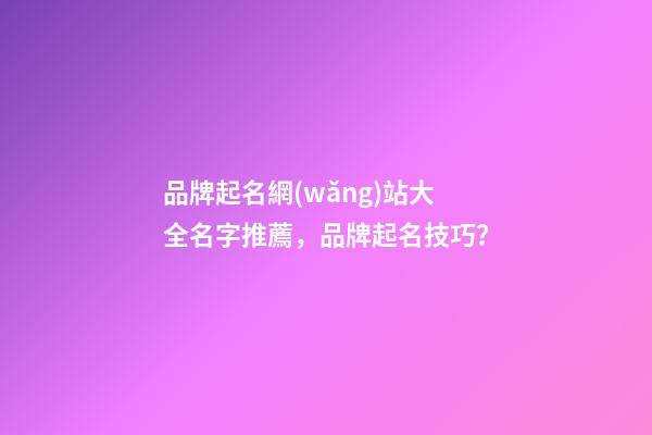 品牌起名網(wǎng)站大全名字推薦，品牌起名技巧？-第1張-商標(biāo)起名-玄機(jī)派