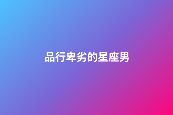 品行卑劣的星座男-第1張-星座運勢-玄機派