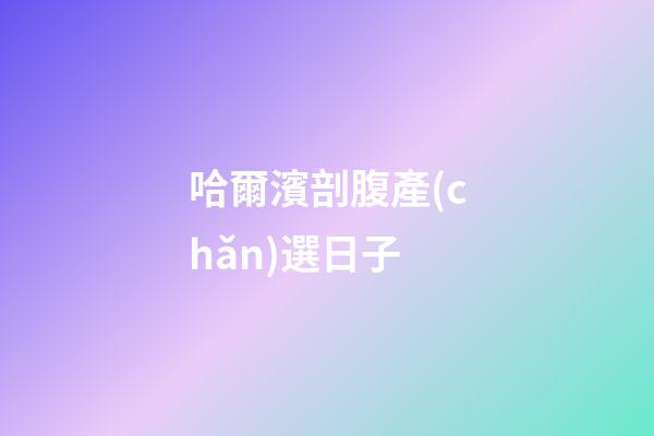 哈爾濱剖腹產(chǎn)選日子