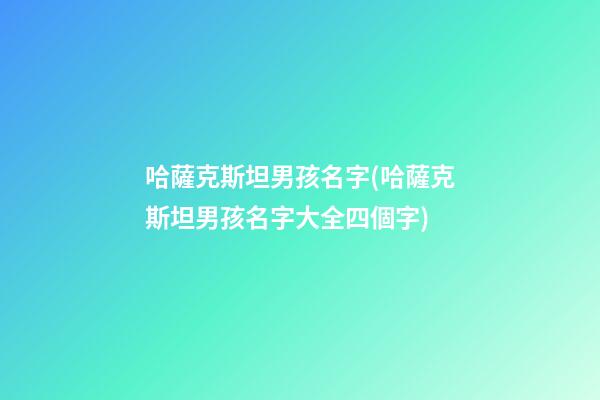 哈薩克斯坦男孩名字(哈薩克斯坦男孩名字大全四個字)