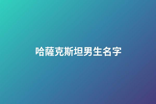 哈薩克斯坦男生名字(哈薩克斯坦男生名字獨特兩個字)