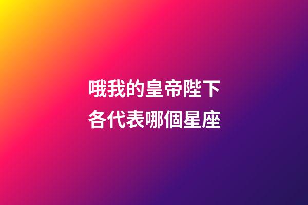 哦我的皇帝陛下各代表哪個星座