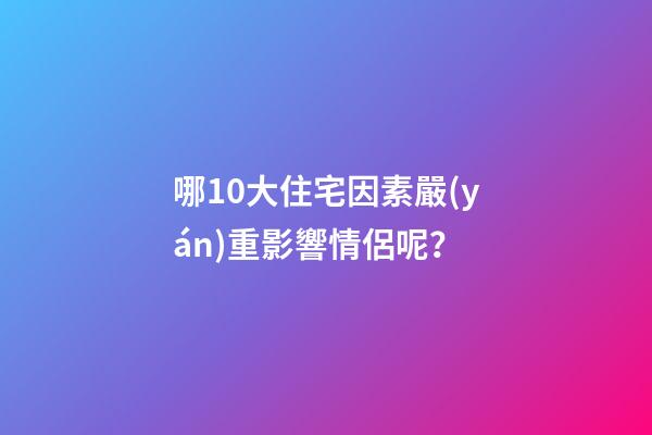 哪10大住宅因素嚴(yán)重影響情侶呢？