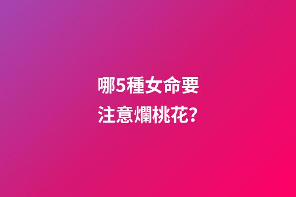 哪5種女命要注意爛桃花？