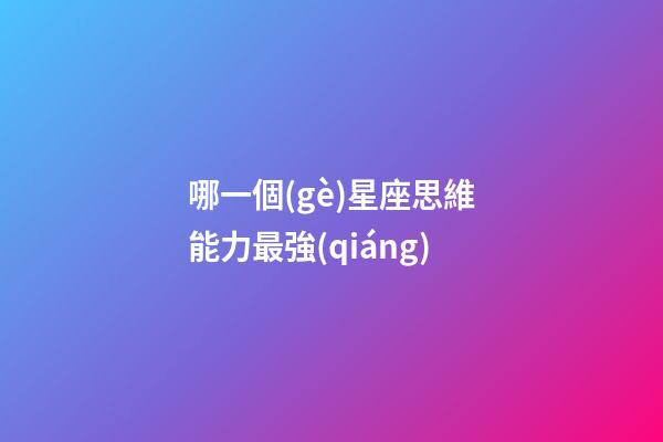 哪一個(gè)星座思維能力最強(qiáng)-第1張-星座運(yùn)勢(shì)-玄機(jī)派