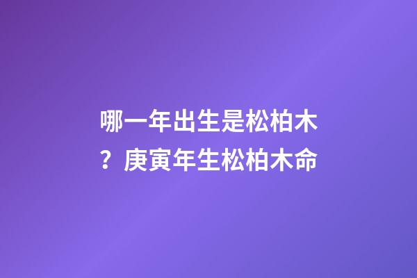 哪一年出生是松柏木？庚寅年生松柏木命