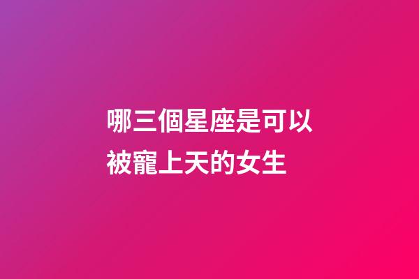 哪三個星座是可以被寵上天的女生-第1張-星座運勢-玄機派