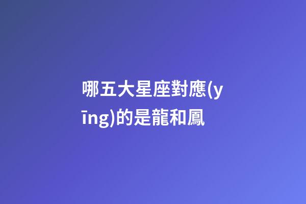 哪五大星座對應(yīng)的是龍和鳳-第1張-星座運(yùn)勢-玄機(jī)派