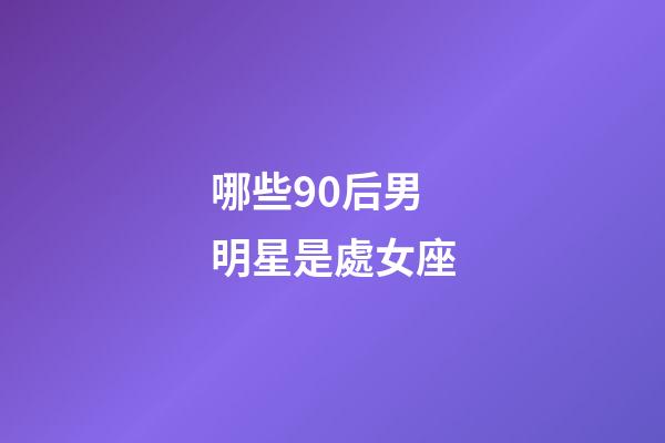 哪些90后男明星是處女座-第1張-星座運勢-玄機派