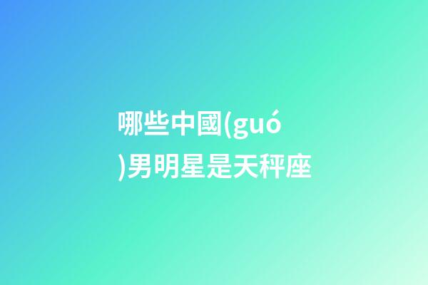 哪些中國(guó)男明星是天秤座