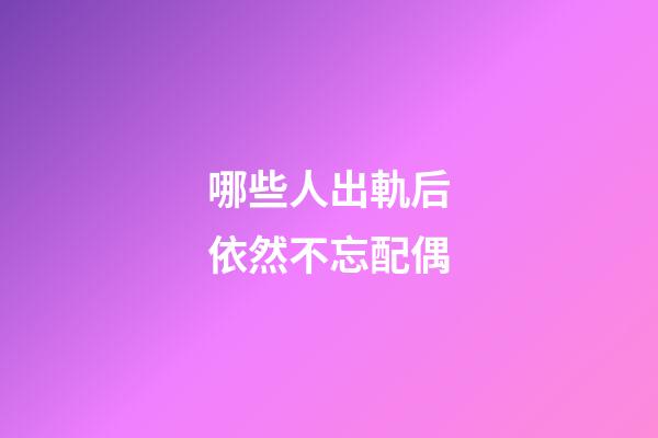 哪些人出軌后依然不忘配偶