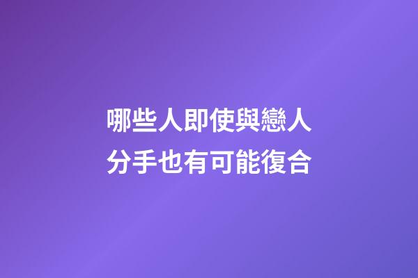 哪些人即使與戀人分手也有可能復合