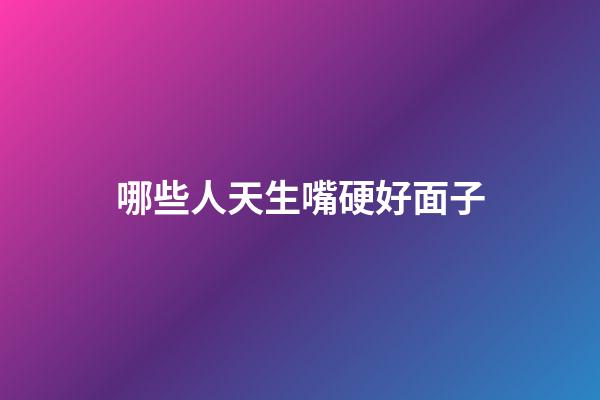 哪些人天生嘴硬好面子