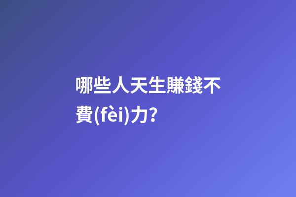 哪些人天生賺錢不費(fèi)力？
