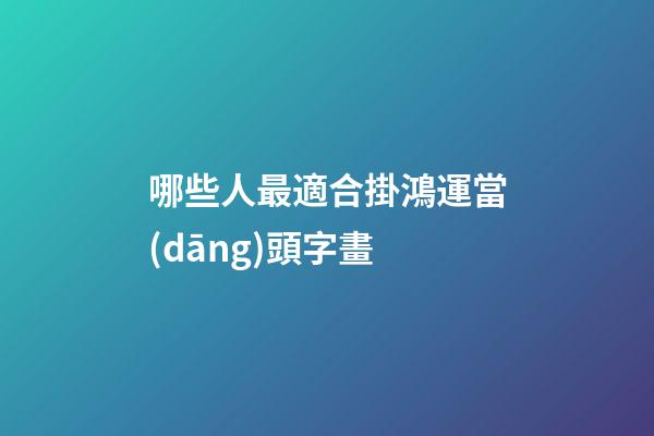 哪些人最適合掛鴻運當(dāng)頭字畫