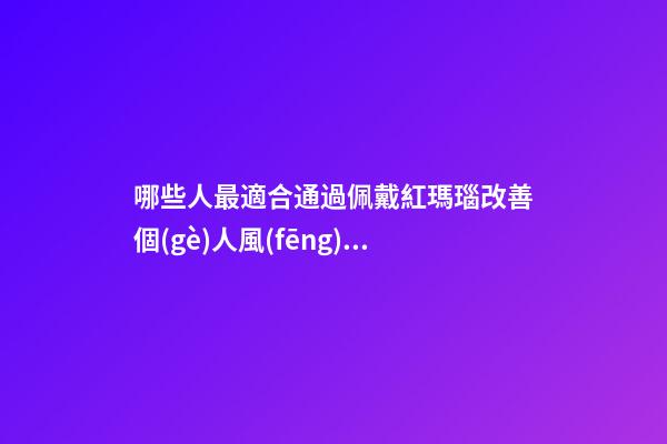 哪些人最適合通過佩戴紅瑪瑙改善個(gè)人風(fēng)水運(yùn)勢(shì)？（什么人適合佩戴紅瑪瑙）