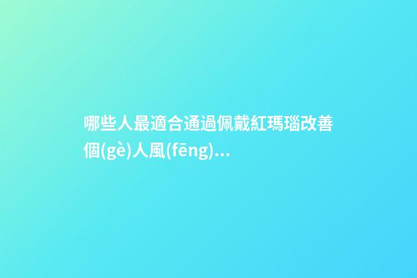 哪些人最適合通過佩戴紅瑪瑙改善個(gè)人風(fēng)水運(yùn)勢？（什么人適合佩戴紅瑪瑙）