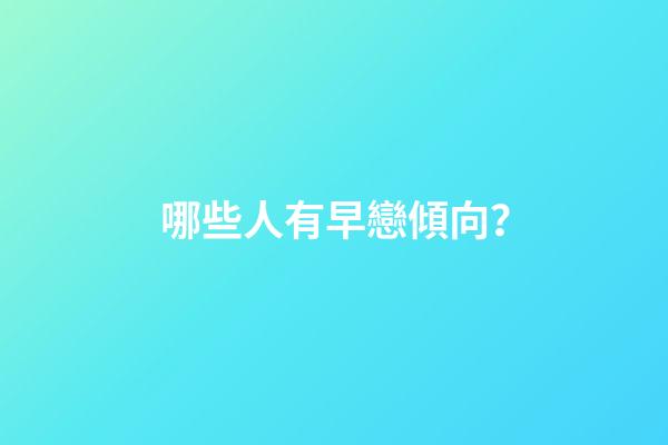 哪些人有早戀傾向？