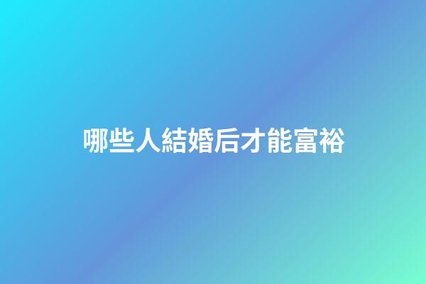 哪些人結婚后才能富裕