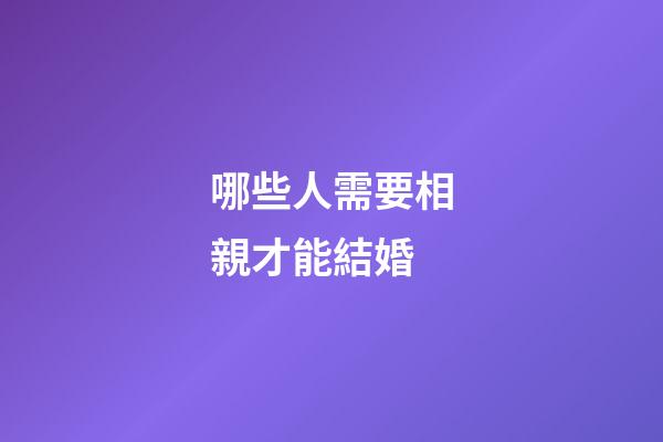哪些人需要相親才能結婚