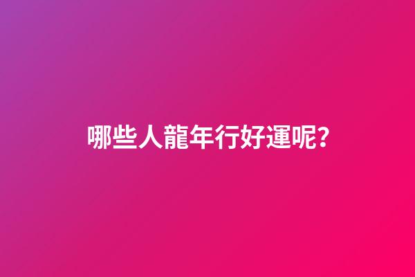 哪些人龍年行好運呢？