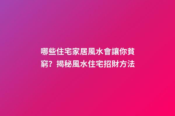 哪些住宅家居風水會讓你貧窮？揭秘風水住宅招財方法