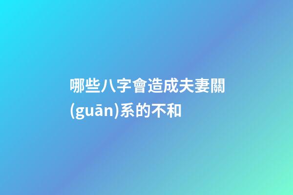 哪些八字會造成夫妻關(guān)系的不和?