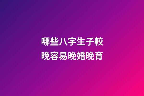 哪些八字生子較晚容易晚婚晚育