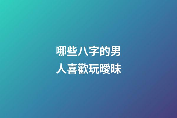 哪些八字的男人喜歡玩曖昧