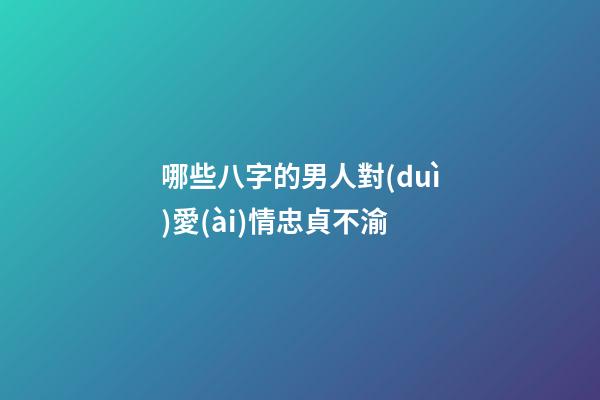 哪些八字的男人對(duì)愛(ài)情忠貞不渝