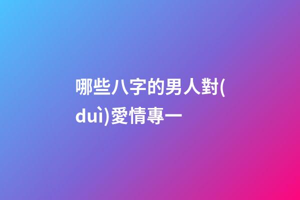 哪些八字的男人對(duì)愛情專一?