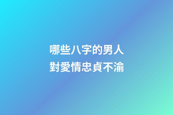 哪些八字的男人對愛情忠貞不渝