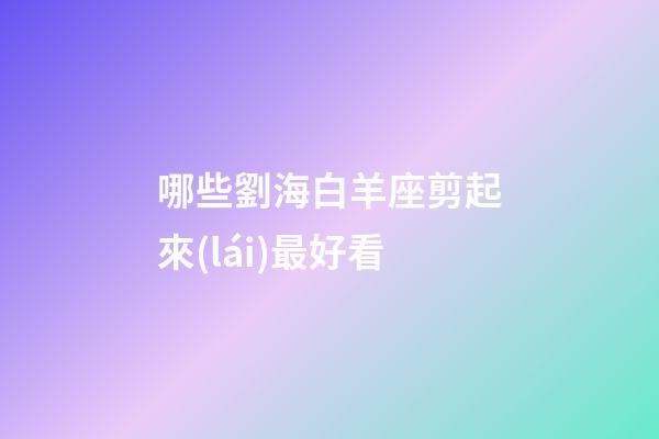 哪些劉海白羊座剪起來(lái)最好看