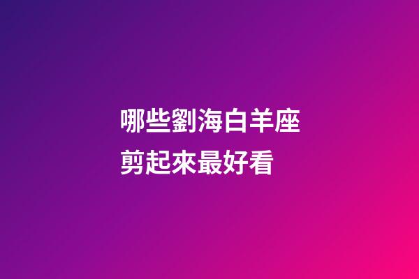 哪些劉海白羊座剪起來最好看